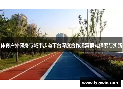 体育户外健身与城市步道平台深度合作运营模式探索与实践